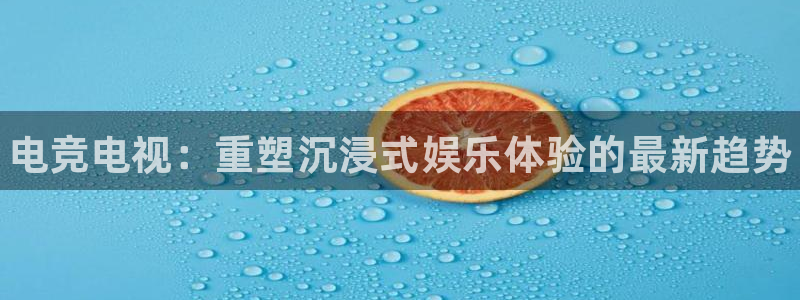 米兰电竞：电竞电视：重塑沉浸式娱乐体验的最新趋势