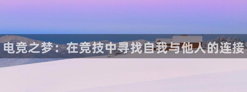 米兰电竞下载：电竞之梦：在竞技中寻找自我与他人的连接